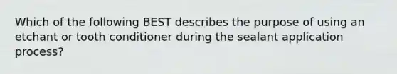 Which of the following BEST describes the purpose of using an etchant or tooth conditioner during the sealant application process?