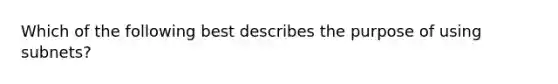 Which of the following best describes the purpose of using subnets?