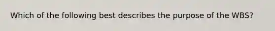 Which of the following best describes the purpose of the WBS?