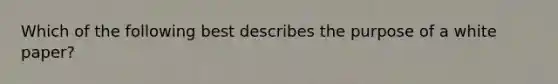 Which of the following best describes the purpose of a white paper?