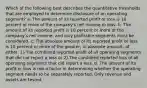 Which of the following best describes the quantitative thresholds that are employed to determine disclosure of an operating segment? a. The amount of its reported profit or loss is 10 percent or more of the company's net income or loss. b. The amount of its reported profit is 10 percent or more of the company's net income, and only profitable segments must be considered. c. The absolute amount of its reported profit or loss is 10 percent or more of the greater, in absolute amount, of either: 1) The combined reported profit of all operating segments that did not report a loss or 2) The combined reported loss of all operating segments that did report a loss. d. The amount of its profit or loss is not a factor in determining whether the operating segment needs to be separately reported. Only revenue and assets are tested.