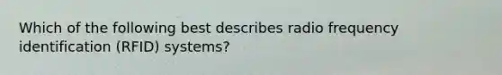 Which of the following best describes radio frequency identification (RFID) systems?