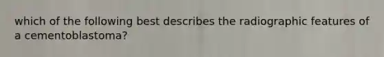 which of the following best describes the radiographic features of a cementoblastoma?