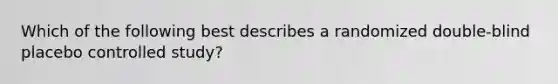 Which of the following best describes a randomized double-blind placebo controlled study?