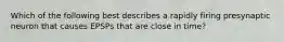 Which of the following best describes a rapidly firing presynaptic neuron that causes EPSPs that are close in time?