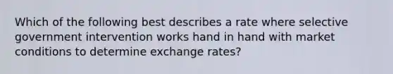 Which of the following best describes a rate where selective government intervention works hand in hand with market conditions to determine exchange rates?