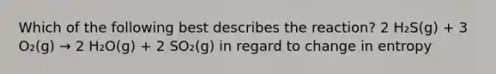 Which of the following best describes the reaction? 2 H₂S(g) + 3 O₂(g) → 2 H₂O(g) + 2 SO₂(g) in regard to change in entropy