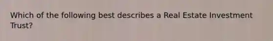 Which of the following best describes a Real Estate Investment Trust?