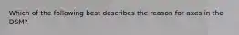 Which of the following best describes the reason for axes in the DSM?