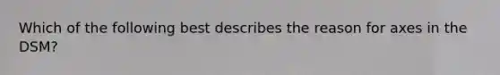 Which of the following best describes the reason for axes in the DSM?