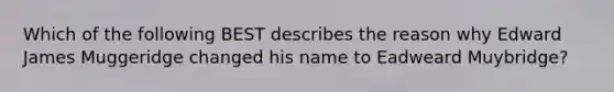 Which of the following BEST describes the reason why Edward James Muggeridge changed his name to Eadweard Muybridge?