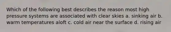 Which of the following best describes the reason most high pressure systems are associated with clear skies a. sinking air b. warm temperatures aloft c. cold air near the surface d. rising air