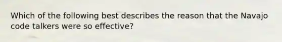 Which of the following best describes the reason that the Navajo code talkers were so effective?