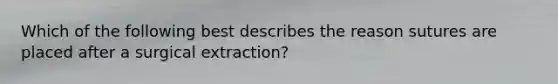 Which of the following best describes the reason sutures are placed after a surgical extraction?