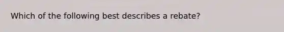 Which of the following best describes a rebate?