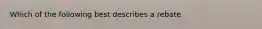 Which of the following best describes a rebate