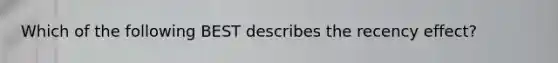 Which of the following BEST describes the recency effect?