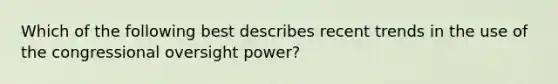 Which of the following best describes recent trends in the use of the congressional oversight power?