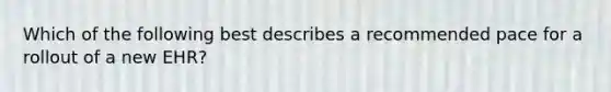 Which of the following best describes a recommended pace for a rollout of a new EHR?