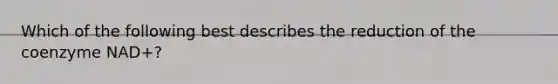 Which of the following best describes the reduction of the coenzyme NAD+?