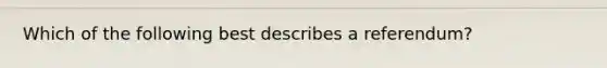 Which of the following best describes a referendum?