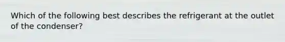 Which of the following best describes the refrigerant at the outlet of the condenser?