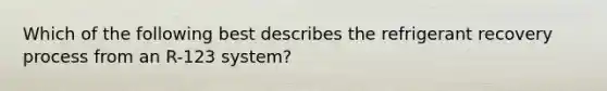 Which of the following best describes the refrigerant recovery process from an R-123 system?