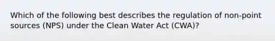 Which of the following best describes the regulation of non-point sources (NPS) under the Clean Water Act (CWA)?