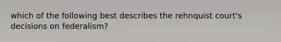 which of the following best describes the rehnquist court's decisions on federalism?