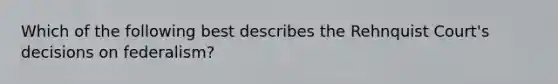 Which of the following best describes the Rehnquist Court's decisions on federalism?