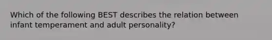 Which of the following BEST describes the relation between infant temperament and adult personality?