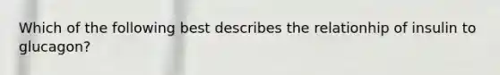 Which of the following best describes the relationhip of insulin to glucagon?