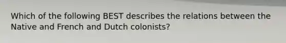 Which of the following BEST describes the relations between the Native and French and Dutch colonists?