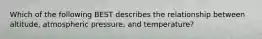 Which of the following BEST describes the relationship between altitude, atmospheric pressure, and temperature?