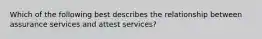 Which of the following best describes the relationship between assurance services and attest services?