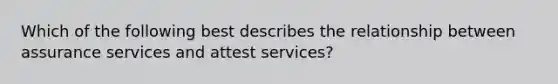 Which of the following best describes the relationship between assurance services and attest services?