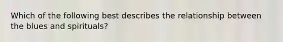 Which of the following best describes the relationship between the blues and spirituals?