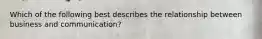 Which of the following best describes the relationship between business and communication?