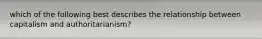 which of the following best describes the relationship between capitalism and authoritarianism?