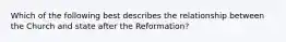 Which of the following best describes the relationship between the Church and state after the Reformation?