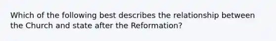 Which of the following best describes the relationship between the Church and state after the Reformation?