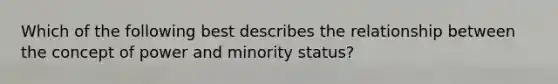 Which of the following best describes the relationship between the concept of power and minority status?