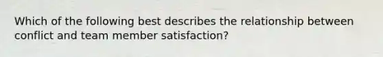 Which of the following best describes the relationship between conflict and team member satisfaction?