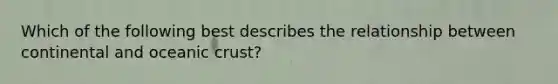 Which of the following best describes the relationship between continental and oceanic crust?