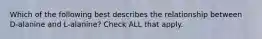 Which of the following best describes the relationship between D-alanine and L-alanine? Check ALL that apply.