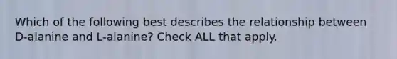 Which of the following best describes the relationship between D-alanine and L-alanine? Check ALL that apply.