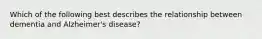 Which of the following best describes the relationship between dementia and Alzheimer's disease?