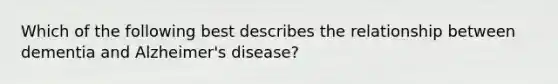 Which of the following best describes the relationship between dementia and Alzheimer's disease?