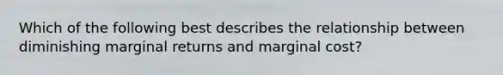 Which of the following best describes the relationship between diminishing marginal returns and marginal cost?