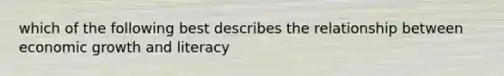 which of the following best describes the relationship between economic growth and literacy